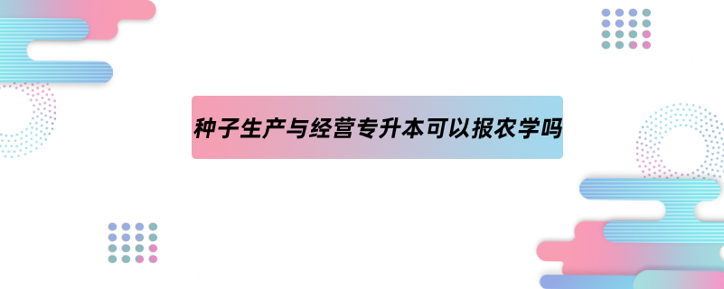 種子生產與經營專升本可以報農學嗎