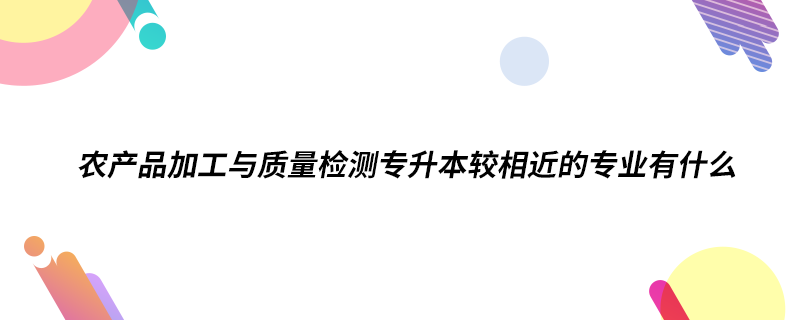 農(nóng)產(chǎn)品加工與質(zhì)量檢測(cè)專升本較相近的專業(yè)有什么