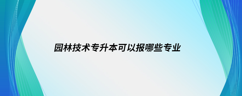 園林技術(shù)專升本可以報(bào)哪些專業(yè)