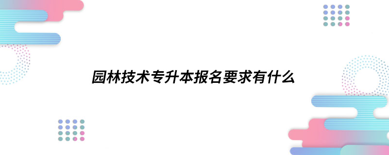 園林技術專升本報名要求有什么