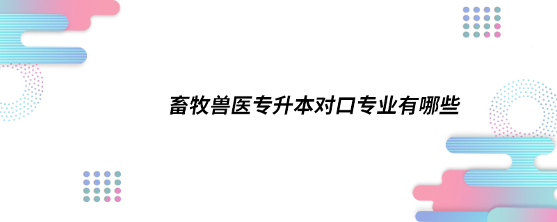 畜牧獸醫(yī)專升本對口專業(yè)有哪些