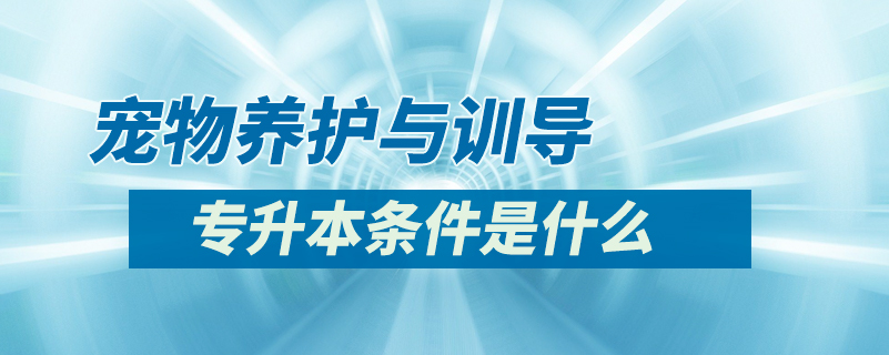 寵物養(yǎng)護與訓(xùn)導(dǎo)專升本條件是什么