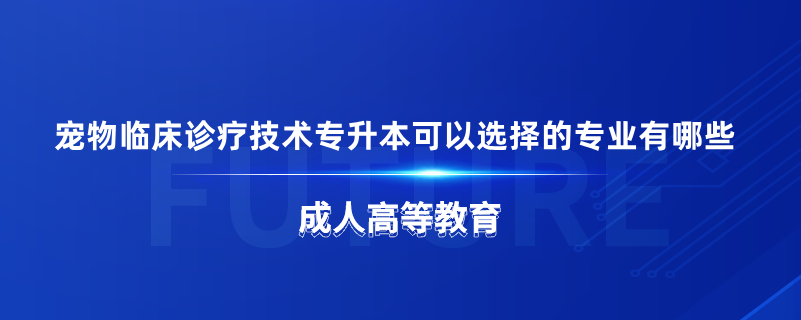 寵物臨床診療技術(shù)專升本可以選擇的專業(yè)有哪些