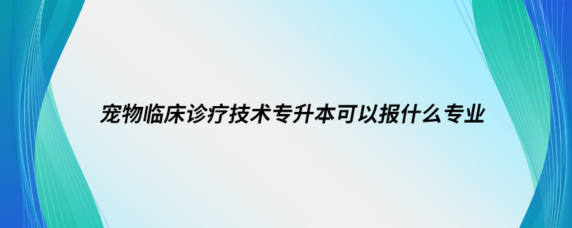 寵物臨床診療技術專升本可以報什么專業(yè)