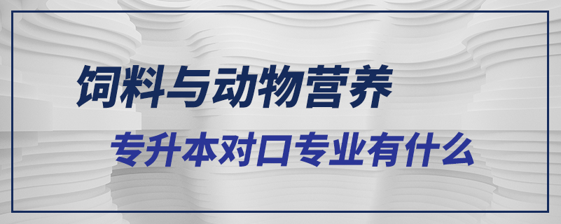 飼料與動物營養(yǎng)專升本對口專業(yè)有什么