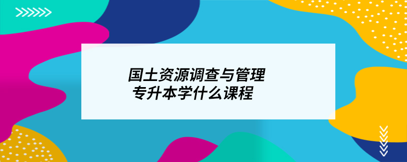 國(guó)土資源調(diào)查與管理專(zhuān)升本學(xué)什么課程