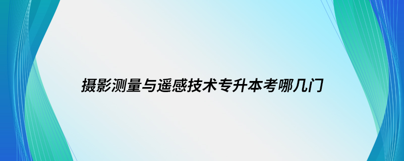 攝影測量與遙感技術專升本考哪幾門