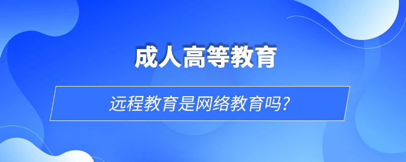 遠程教育是網(wǎng)絡教育嗎?