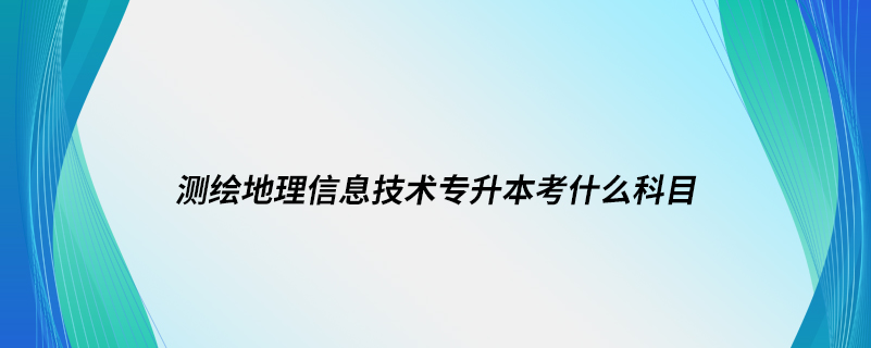 測(cè)繪地理信息技術(shù)專升本考什么科目