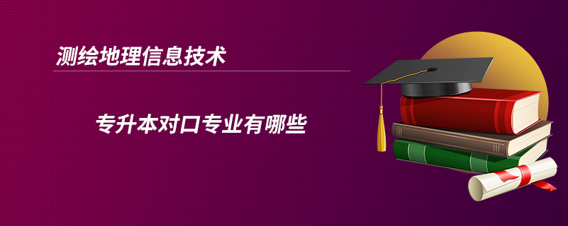 測繪地理信息技術(shù)專升本對口專業(yè)有哪些