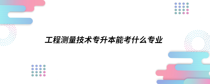 工程測量技術專升本能考什么專業(yè)