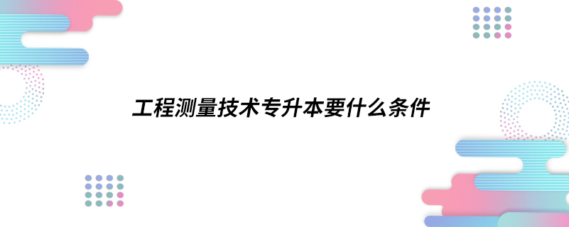 工程測量技術(shù)專升本要什么條件