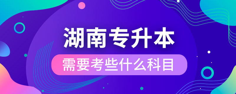 湖南專升本需要考些什么科目