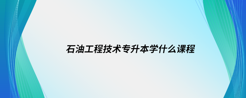 石油工程技術(shù)專升本學什么課程