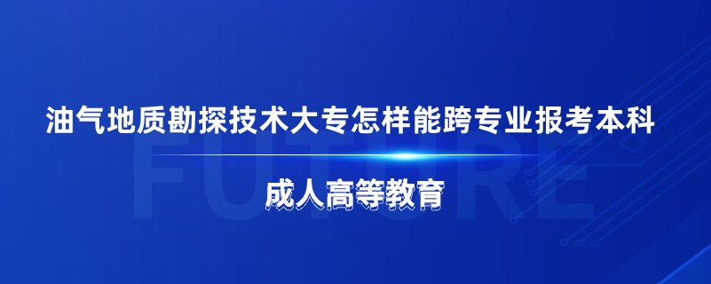 油氣地質勘探技術大專怎樣能跨專業(yè)報考本科