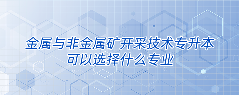 金屬與非金屬礦開(kāi)采技術(shù)專升本可以選擇什么專業(yè)