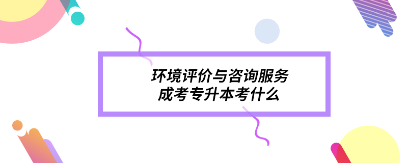 環(huán)境評(píng)價(jià)與咨詢服務(wù)成考專升本考什么