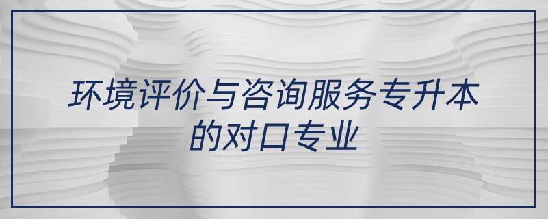 環(huán)境評(píng)價(jià)與咨詢服務(wù)專升本的對(duì)口專業(yè)