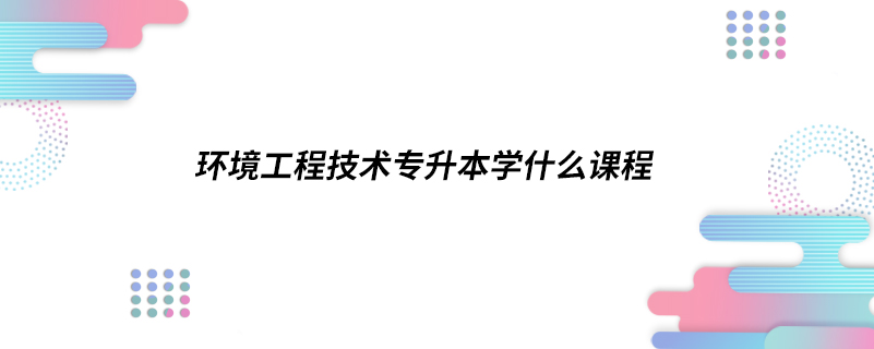 環(huán)境工程技術專升本學什么課程