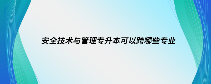 安全技術與管理專升本可以跨哪些專業(yè)