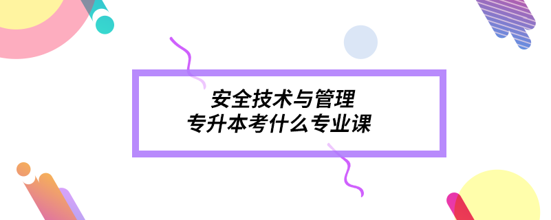 安全技術(shù)與管理專升本考什么專業(yè)課