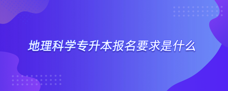 地理科學(xué)專升本報名要求是什么