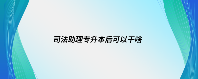 司法助理專(zhuān)升本后可以干啥