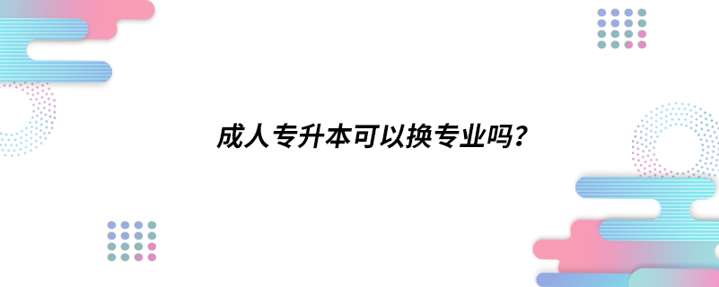 成人專升本可以換專業(yè)嗎？