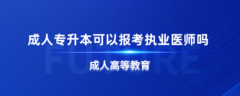 成人專升本可以報(bào)考執(zhí)業(yè)醫(yī)師嗎