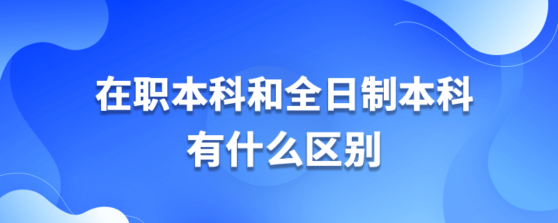 在職本科和全日制本科有什么區(qū)別