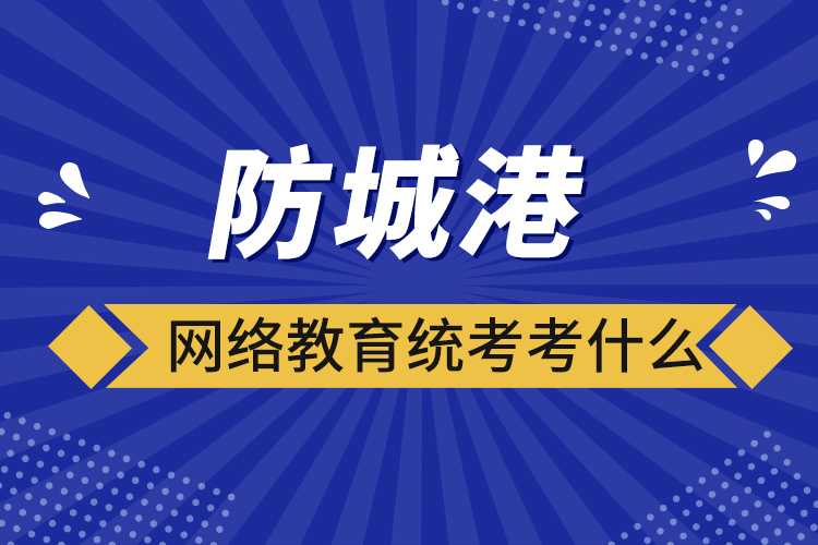 防城港網(wǎng)絡(luò)教育統(tǒng)考考什么？