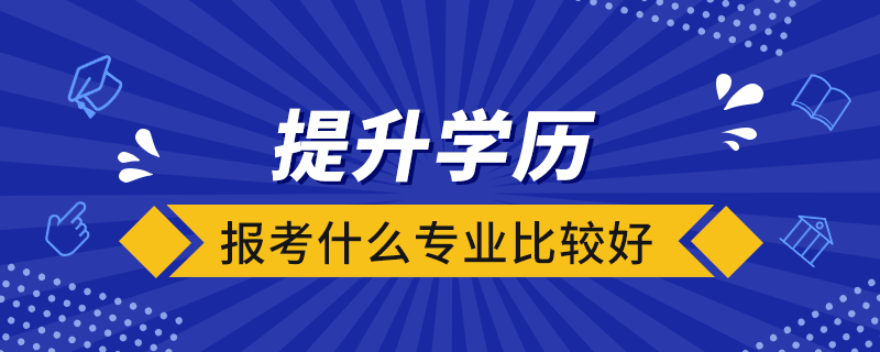 提升學(xué)歷報考什么專業(yè)比較好