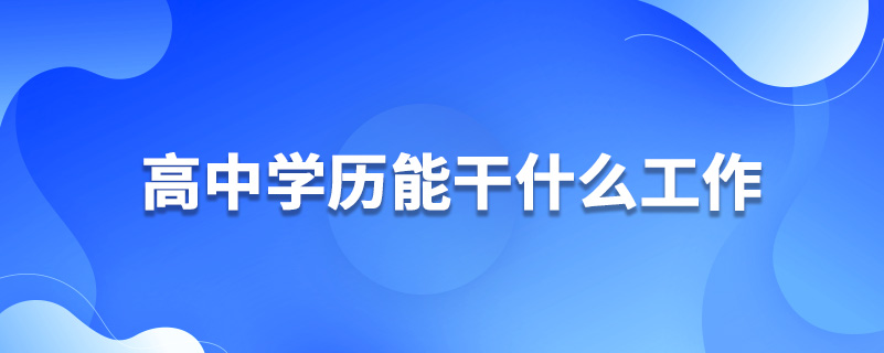 高中學(xué)歷能干什么工作