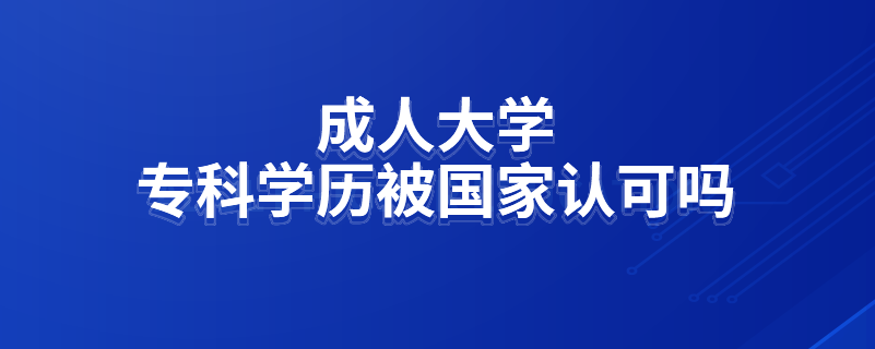 成人大學(xué)?？茖W(xué)歷被國(guó)家認(rèn)可嗎