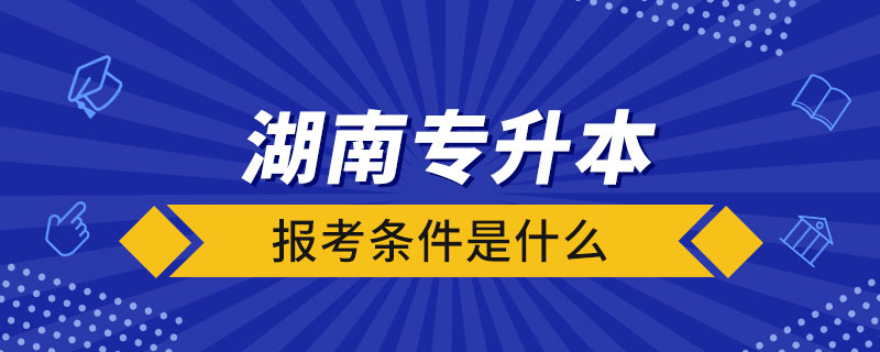 湖南省全日制專(zhuān)升本報(bào)考條件是什么