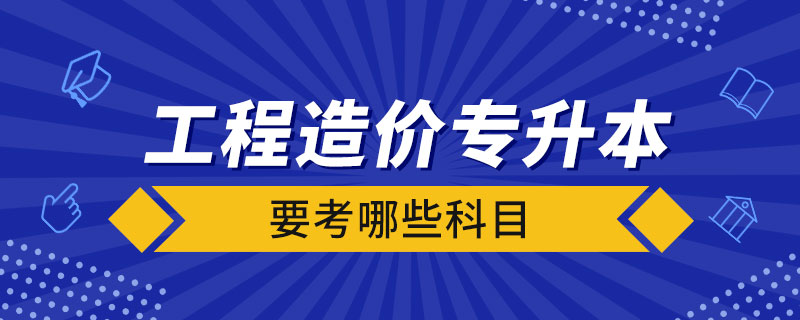 工程造價(jià)專升本要考哪些科目