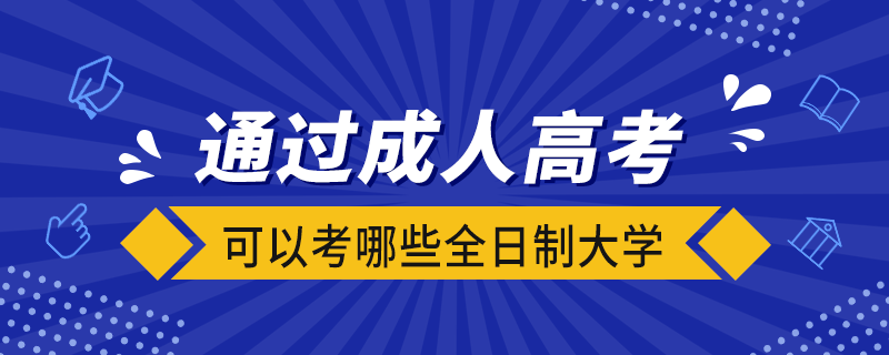 通過(guò)成人高考可以考哪些全日制大學(xué)