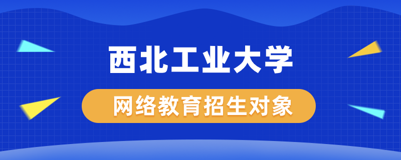 西北工業(yè)大學(xué)網(wǎng)絡(luò)教育學(xué)院招生對(duì)象