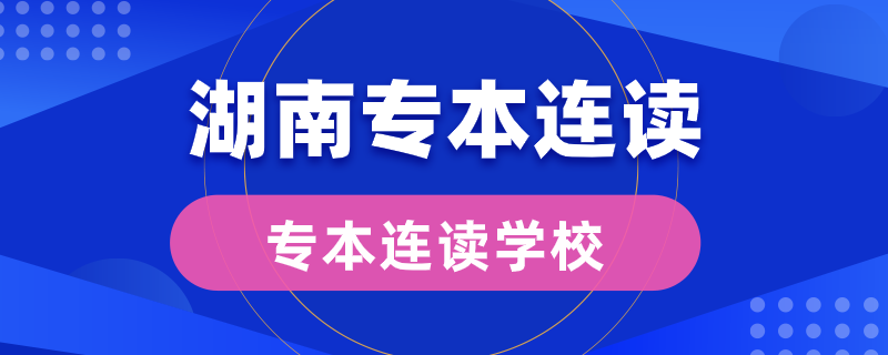 湖南專本連讀的學(xué)校有哪些