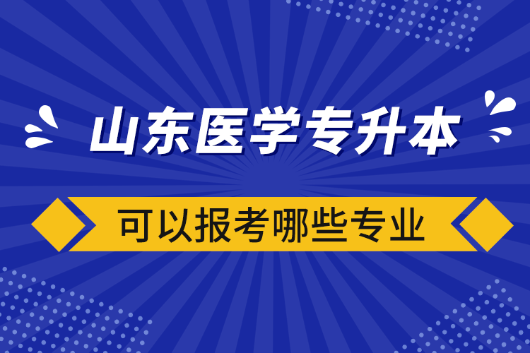 山東醫(yī)學(xué)專升本可以報(bào)考哪些專業(yè)