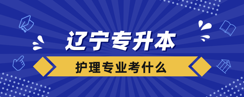 遼寧護(hù)理專業(yè)專升本考什么