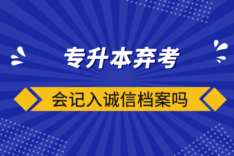 專升本棄考會記入誠信檔案嗎