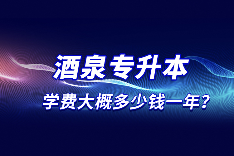 酒泉專升本學(xué)費大概多少錢一年？