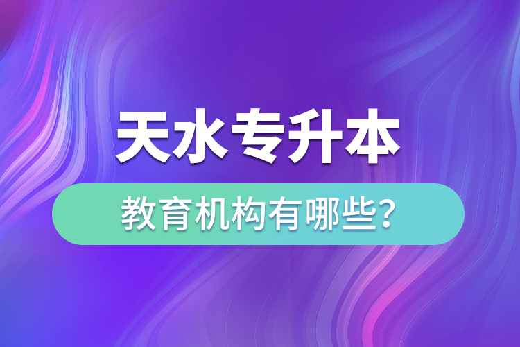 天水專升本教育機構(gòu)有哪些？