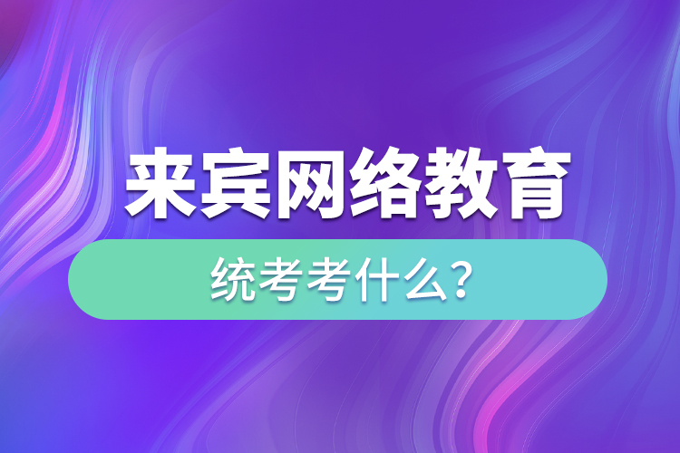 來賓網(wǎng)絡(luò)教育統(tǒng)考考什么？