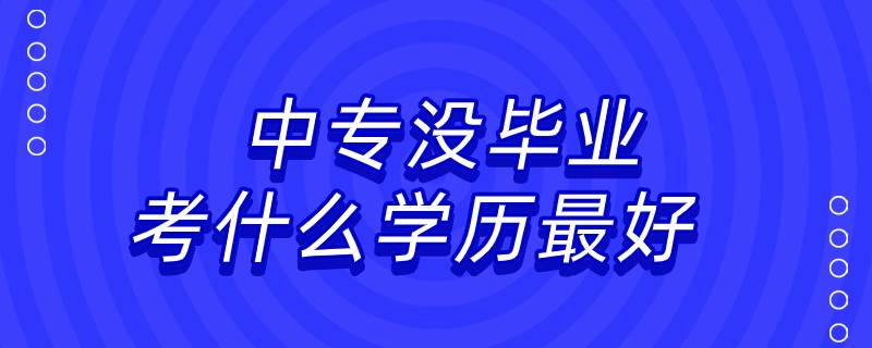 中專(zhuān)沒(méi)畢業(yè)考什么學(xué)歷最好