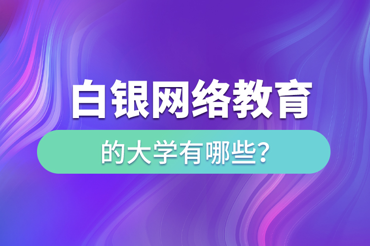 白銀網(wǎng)絡教育的大學有哪些？