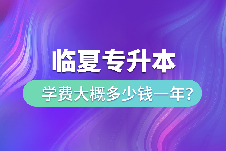 臨夏專升本學(xué)費(fèi)大概多少錢一年？