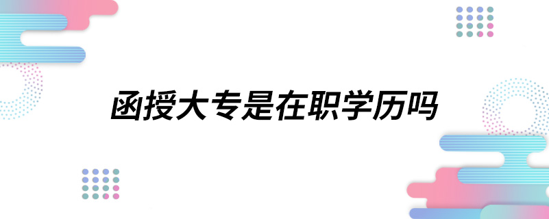 函授大專是在職學(xué)歷嗎