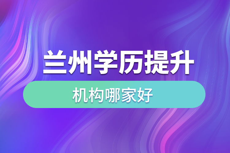 蘭州學(xué)歷提升機(jī)構(gòu)哪家好？